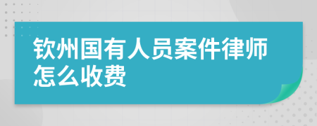 钦州国有人员案件律师怎么收费