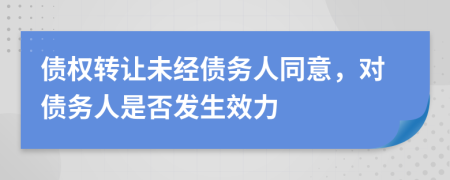 债权转让未经债务人同意，对债务人是否发生效力