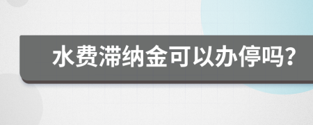 水费滞纳金可以办停吗？