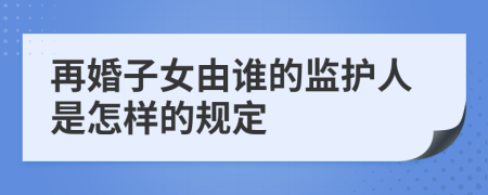 再婚子女由谁的监护人是怎样的规定