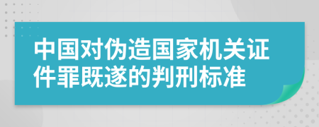 中国对伪造国家机关证件罪既遂的判刑标准