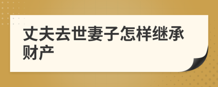 丈夫去世妻子怎样继承财产