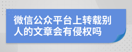 微信公众平台上转载别人的文章会有侵权吗