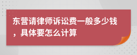 东营请律师诉讼费一般多少钱，具体要怎么计算