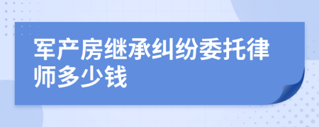 军产房继承纠纷委托律师多少钱