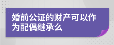 婚前公证的财产可以作为配偶继承么