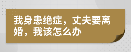 我身患绝症，丈夫要离婚，我该怎么办