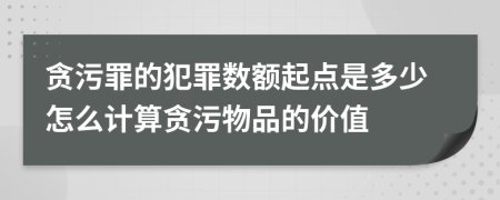 贪污罪的犯罪数额起点是多少怎么计算贪污物品的价值