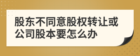 股东不同意股权转让或公司股本要怎么办