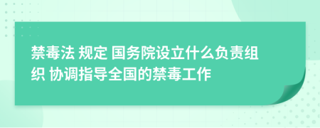 禁毒法 规定 国务院设立什么负责组织 协调指导全国的禁毒工作