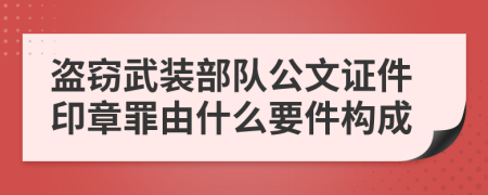 盗窃武装部队公文证件印章罪由什么要件构成