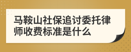 马鞍山社保追讨委托律师收费标准是什么