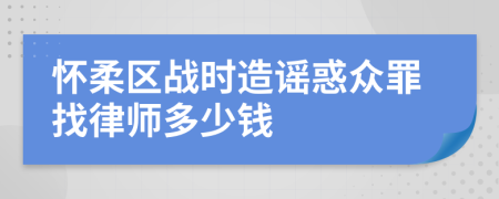 怀柔区战时造谣惑众罪找律师多少钱