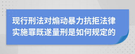 现行刑法对煽动暴力抗拒法律实施罪既遂量刑是如何规定的