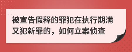 被宣告假释的罪犯在执行期满又犯新罪的，如何立案侦查