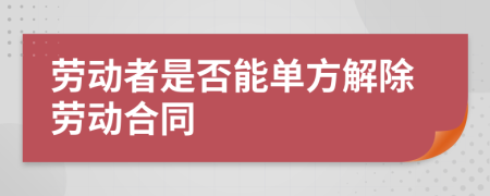 劳动者是否能单方解除劳动合同