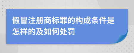 假冒注册商标罪的构成条件是怎样的及如何处罚