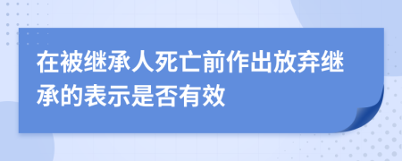 在被继承人死亡前作出放弃继承的表示是否有效