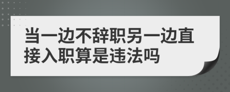 当一边不辞职另一边直接入职算是违法吗