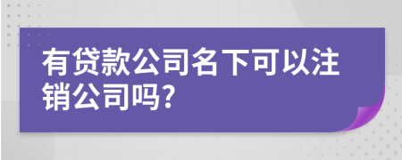 有贷款公司名下可以注销公司吗?