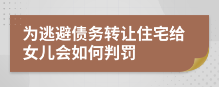 为逃避债务转让住宅给女儿会如何判罚