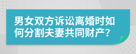 男女双方诉讼离婚时如何分割夫妻共同财产？