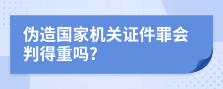 伪造国家机关证件罪会判得重吗?