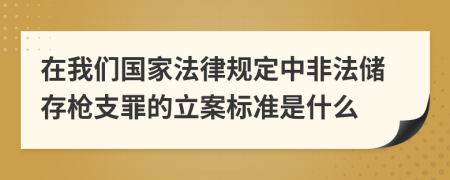 在我们国家法律规定中非法储存枪支罪的立案标准是什么