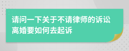 请问一下关于不请律师的诉讼离婚要如何去起诉