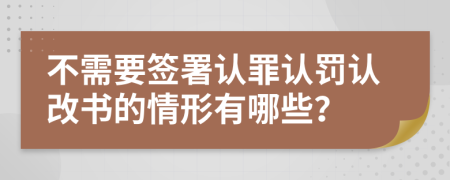 不需要签署认罪认罚认改书的情形有哪些？