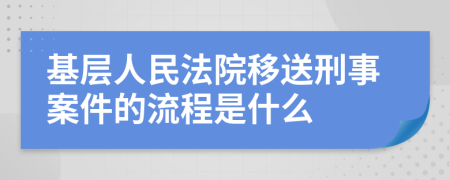 基层人民法院移送刑事案件的流程是什么