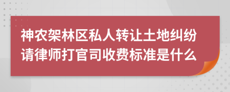 神农架林区私人转让土地纠纷请律师打官司收费标准是什么