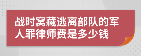 战时窝藏逃离部队的军人罪律师费是多少钱