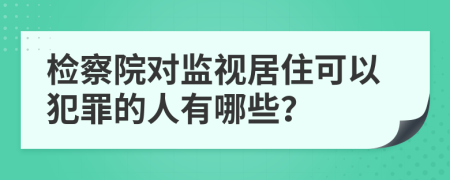 检察院对监视居住可以犯罪的人有哪些？