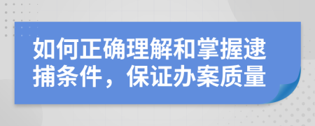 如何正确理解和掌握逮捕条件，保证办案质量