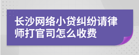 长沙网络小贷纠纷请律师打官司怎么收费