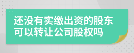 还没有实缴出资的股东可以转让公司股权吗