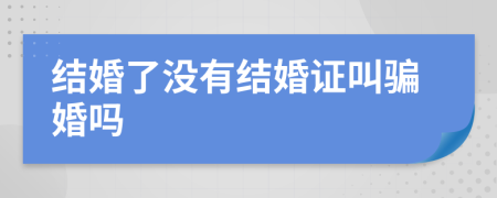 结婚了没有结婚证叫骗婚吗