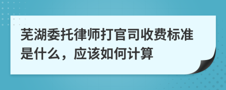 芜湖委托律师打官司收费标准是什么，应该如何计算