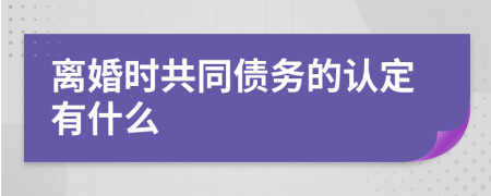 离婚时共同债务的认定有什么