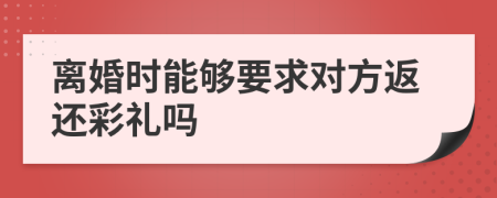 离婚时能够要求对方返还彩礼吗