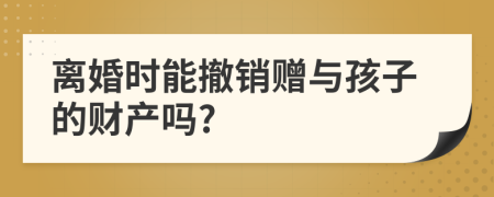 离婚时能撤销赠与孩子的财产吗?