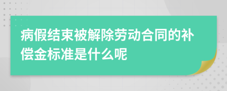 病假结束被解除劳动合同的补偿金标准是什么呢