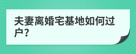 夫妻离婚宅基地如何过户？