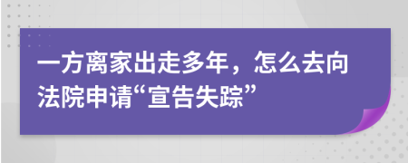 一方离家出走多年，怎么去向法院申请“宣告失踪”