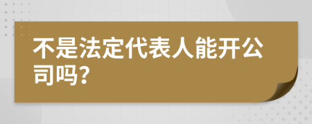 不是法定代表人能开公司吗？