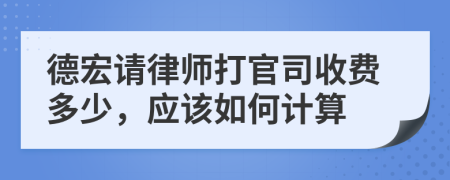 德宏请律师打官司收费多少，应该如何计算