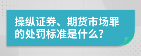 操纵证券、期货市场罪的处罚标准是什么?