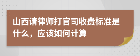 山西请律师打官司收费标准是什么，应该如何计算