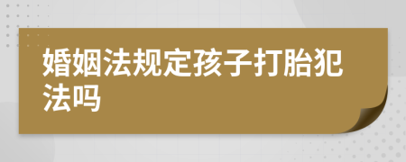 婚姻法规定孩子打胎犯法吗